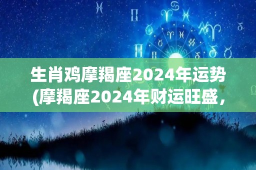 生肖鸡摩羯座2024年运势(摩羯座2024年财运旺盛，事业有突破。)