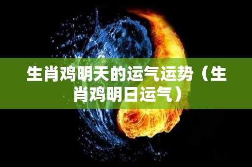 生肖鸡明天的运气运势（生肖鸡明日运气）