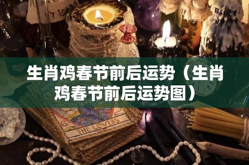 生肖鸡春节前后运势（生肖鸡春节前后运势图）