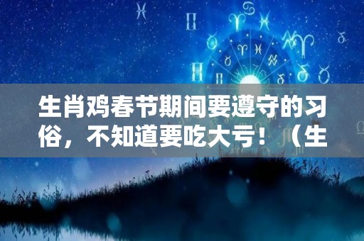 生肖鸡春节期间要遵守的习俗，不知道要吃大亏！（生肖鸡的三大忌）