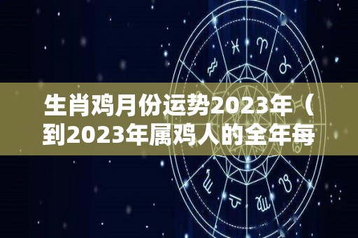 生肖鸡月份运势2023年（到2023年属鸡人的全年每月）
