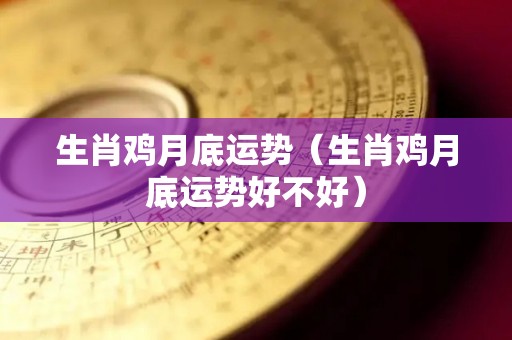 生肖鸡月底运势（生肖鸡月底运势好不好）