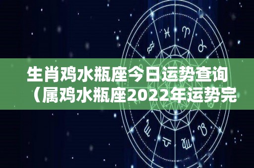 生肖鸡水瓶座今日运势查询（属鸡水瓶座2022年运势完整版）