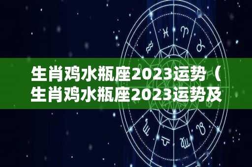 生肖鸡水瓶座2023运势（生肖鸡水瓶座2023运势及运程）