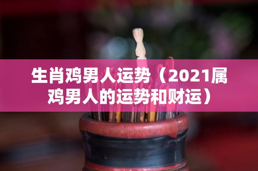 生肖鸡男人运势（2021属鸡男人的运势和财运）