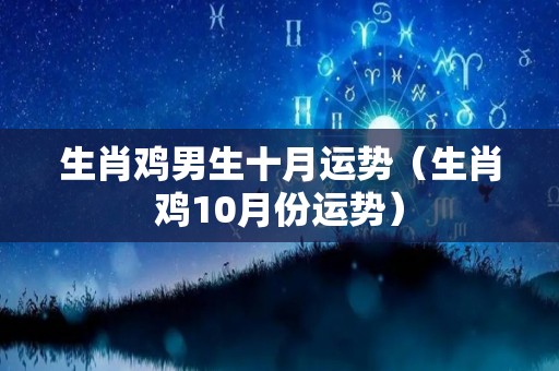 生肖鸡男生十月运势（生肖鸡10月份运势）