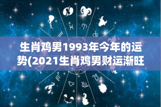 生肖鸡男1993年今年的运势(2021生肖鸡男财运渐旺，感情生活略有波折)