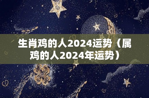 生肖鸡的人2024运势（属鸡的人2024年运势）