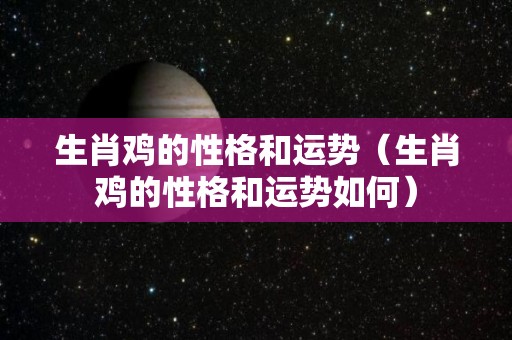 生肖鸡的性格和运势（生肖鸡的性格和运势如何）