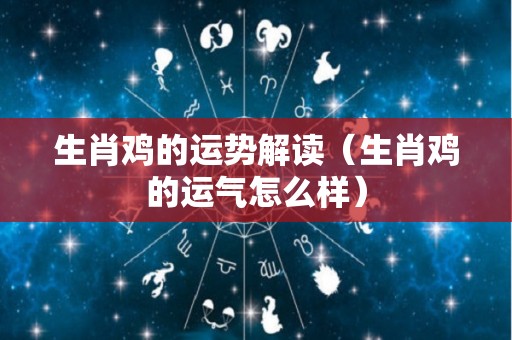 生肖鸡的运势解读（生肖鸡的运气怎么样）
