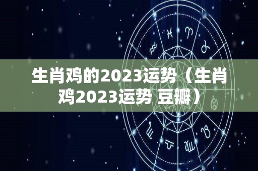 生肖鸡的2023运势（生肖鸡2023运势 豆瓣）