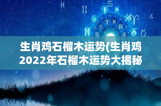 生肖鸡石榴木运势(生肖鸡2022年石榴木运势大揭秘！)