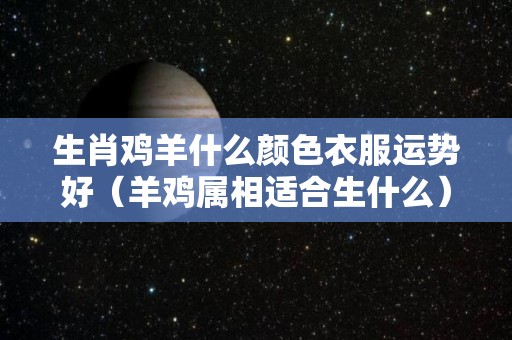生肖鸡羊什么颜色衣服运势好（羊鸡属相适合生什么）