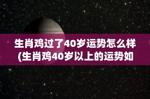 生肖鸡过了40岁运势怎么样(生肖鸡40岁以上的运势如何？)