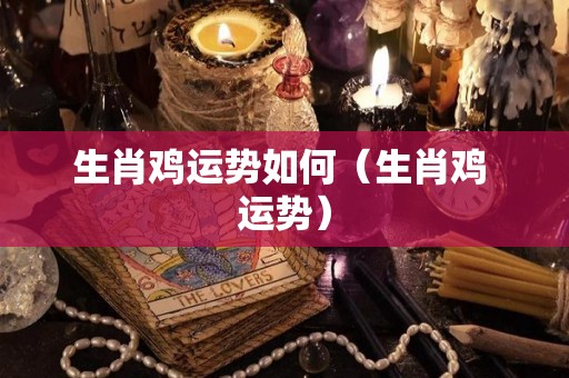 生肖鸡运势如何（生肖鸡 运势）