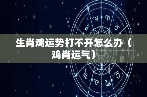 生肖鸡运势打不开怎么办（鸡肖运气）