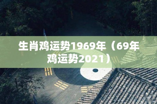 生肖鸡运势1969年（69年鸡运势2021）