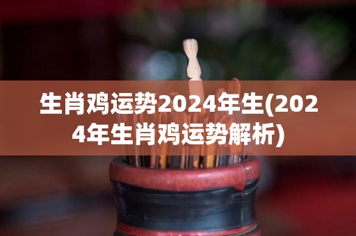 生肖鸡运势2024年生(2024年生肖鸡运势解析)