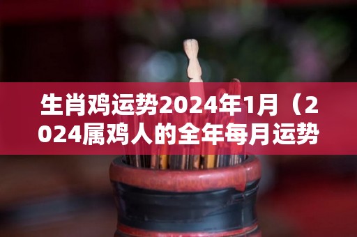 生肖鸡运势2024年1月（2024属鸡人的全年每月运势）