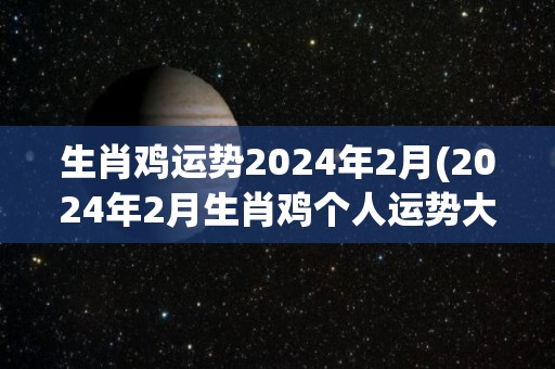 生肖鸡运势2024年2月(2024年2月生肖鸡个人运势大揭秘)