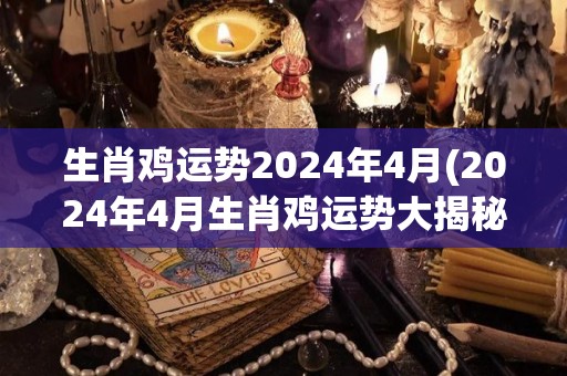 生肖鸡运势2024年4月(2024年4月生肖鸡运势大揭秘)