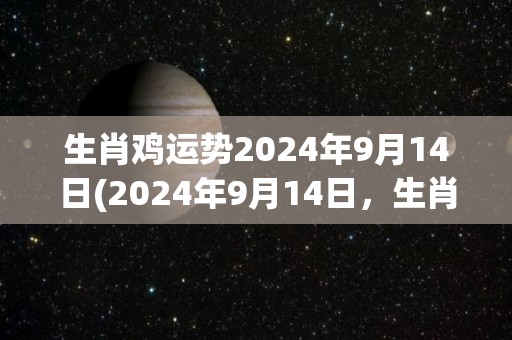 生肖鸡运势2024年9月14日(2024年9月14日，生肖鸡的命运如何？)