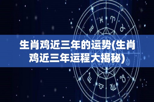 生肖鸡近三年的运势(生肖鸡近三年运程大揭秘)