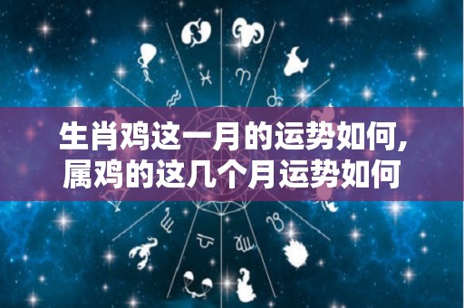 生肖鸡这一月的运势如何,属鸡的这几个月运势如何
