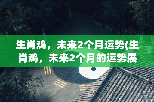 生肖鸡，未来2个月运势(生肖鸡，未来2个月的运势展望)