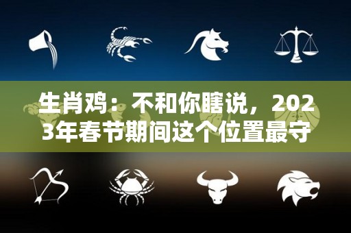 生肖鸡：不和你瞎说，2023年春节期间这个位置最守财（属鸡2023年有多倒霉）