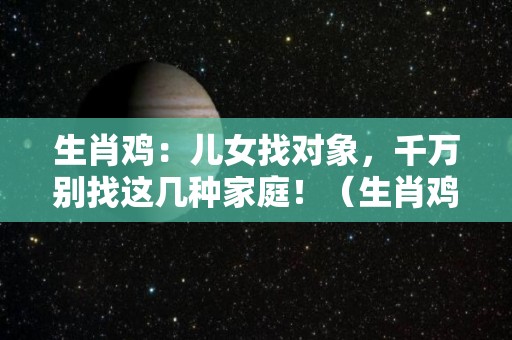 生肖鸡：儿女找对象，千万别找这几种家庭！（生肖鸡找什么样的属相最般配?）