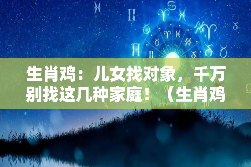 生肖鸡：儿女找对象，千万别找这几种家庭！（生肖鸡生什么属相的孩子好?）