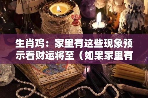 生肖鸡：家里有这些现象预示着财运将至（如果家里有属鸡的人,请注意了,就）