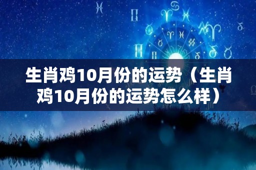 生肖鸡10月份的运势（生肖鸡10月份的运势怎么样）