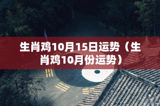 生肖鸡10月15日运势（生肖鸡10月份运势）