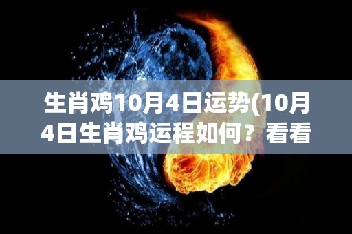 生肖鸡10月4日运势(10月4日生肖鸡运程如何？看看这个运势预测！)