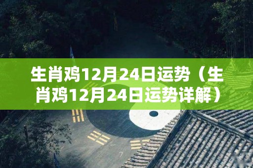 生肖鸡12月24日运势（生肖鸡12月24日运势详解）