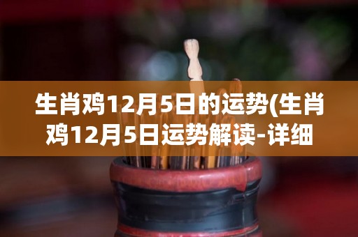 生肖鸡12月5日的运势(生肖鸡12月5日运势解读-详细了解去文章)