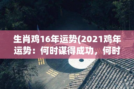 生肖鸡16年运势(2021鸡年运势：何时谋得成功，何时守正待机？)