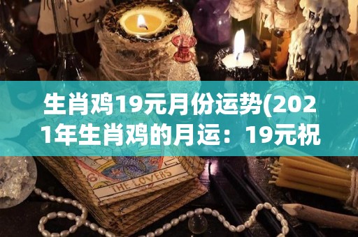 生肖鸡19元月份运势(2021年生肖鸡的月运：19元祝福降临！)