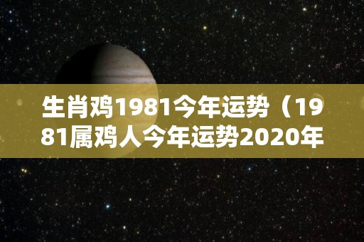 生肖鸡1981今年运势（1981属鸡人今年运势2020年每月运势）