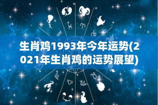 生肖鸡1993年今年运势(2021年生肖鸡的运势展望)