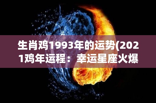 生肖鸡1993年的运势(2021鸡年运程：幸运星座火爆上升，事业进展顺利！)