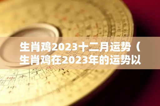 生肖鸡2023十二月运势（生肖鸡在2023年的运势以及注意月份）