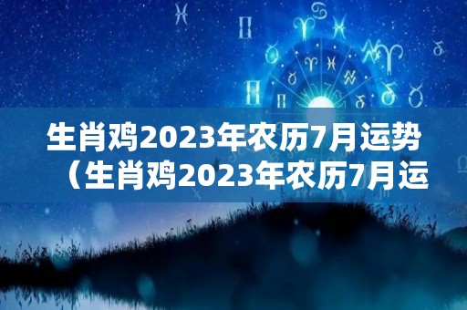 生肖鸡2023年农历7月运势（生肖鸡2023年农历7月运势及运程）