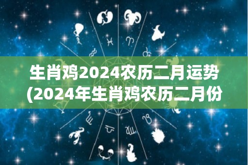 生肖鸡2024农历二月运势(2024年生肖鸡农历二月份运势详解)