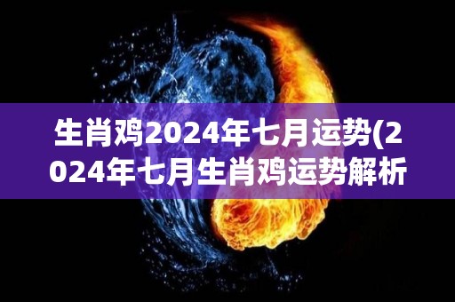 生肖鸡2024年七月运势(2024年七月生肖鸡运势解析)