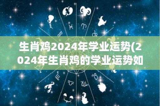 生肖鸡2024年学业运势(2024年生肖鸡的学业运势如何？)