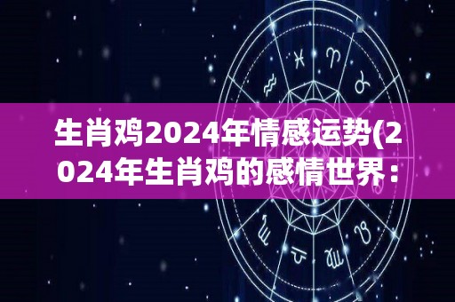 生肖鸡2024年情感运势(2024年生肖鸡的感情世界：浪漫期待与幸福光芒)