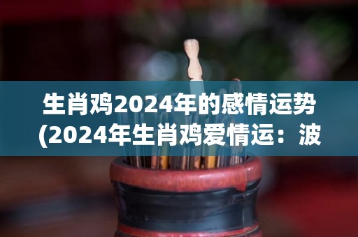 生肖鸡2024年的感情运势(2024年生肖鸡爱情运：波折中成长，相互磨合获幸福)